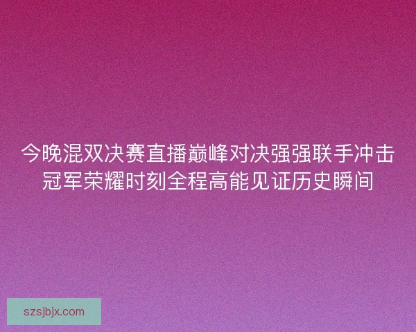 今晚混双决赛直播巅峰对决强强联手冲击冠军荣耀时刻全程高能见证历史瞬间