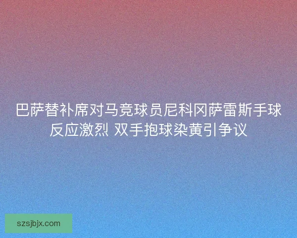 巴萨替补席对马竞球员尼科冈萨雷斯手球反应激烈 双手抱球染黄引争议
