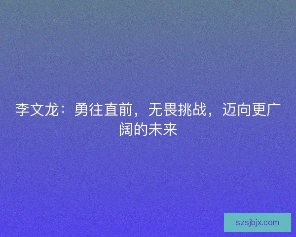 李文龙：勇往直前，无畏挑战，迈向更广阔的未来